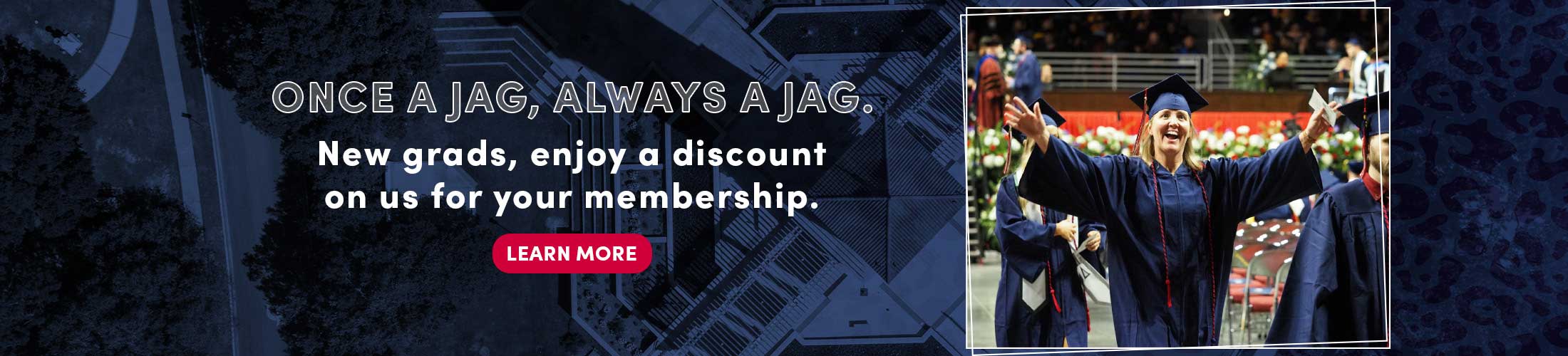 Once a jag, always a jag. New grads, enjoy a discount on us for your membership. Learn More