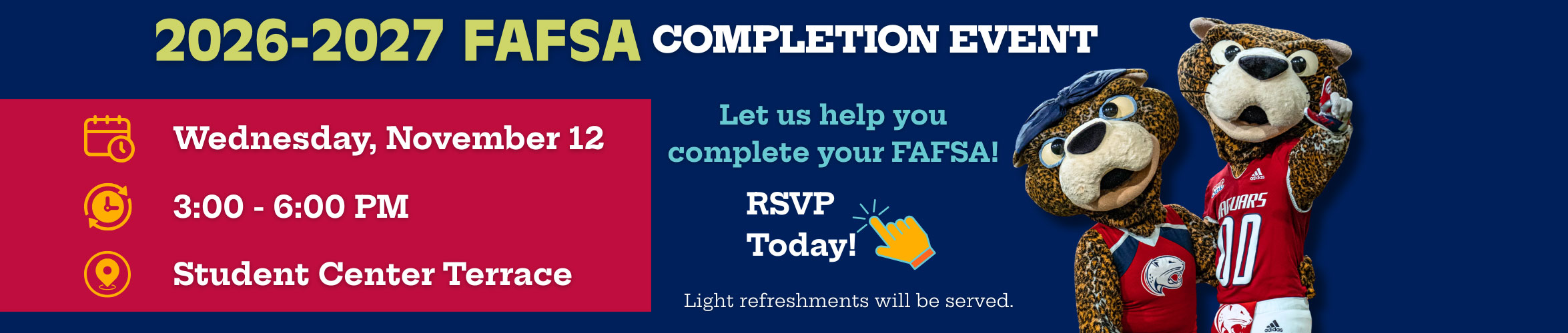 2026-2027 FAFSA Completition Event Nov 12 3-6 pm Student Center Terrace Let us help you complete your FAFSA! RSVP Today! Light Refreshments will be served